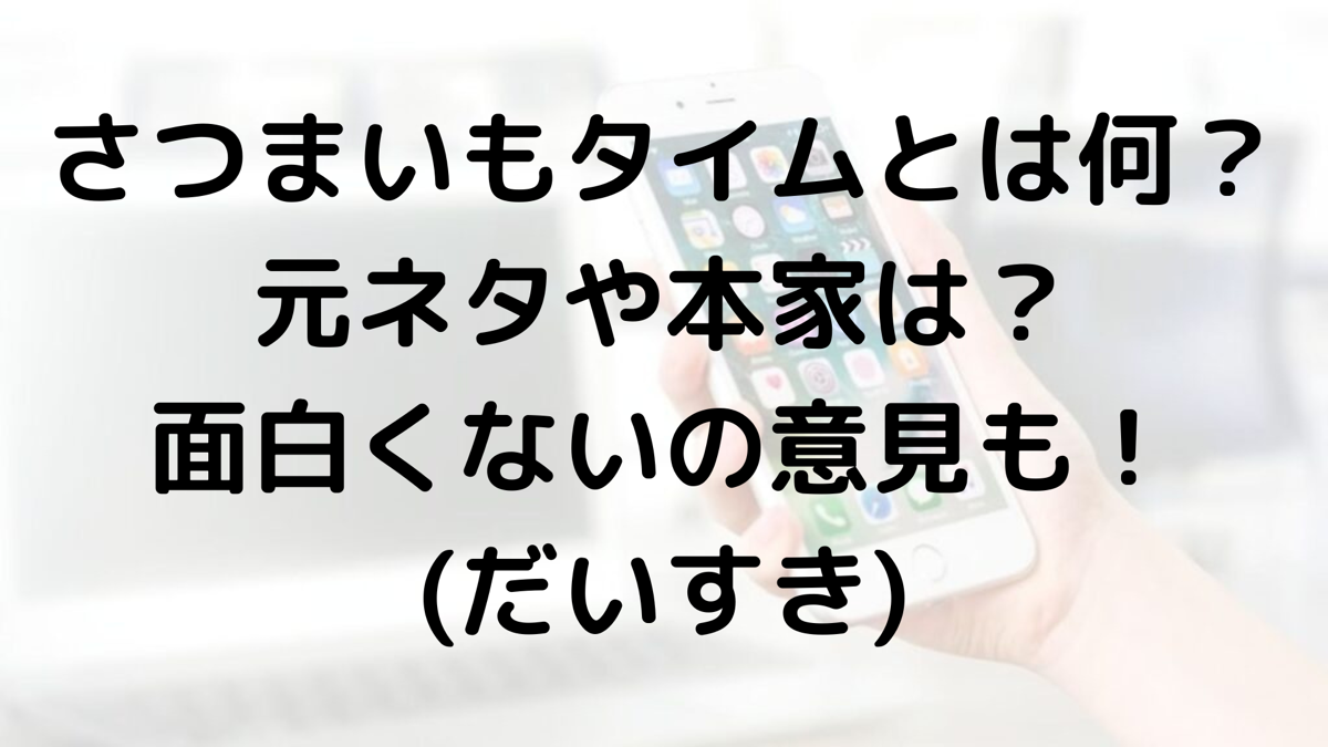 さつまいもタイムとは何？元ネタや本家は？面白くないの意見も！(だいすき)