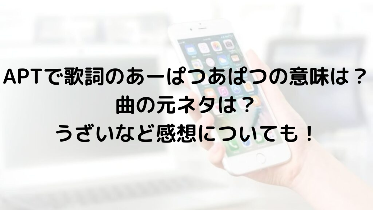 APTで歌詞のあーぱつあぱつの意味は？曲の元ネタは？うざいなど感想についても！ | コナンくんの知恵袋